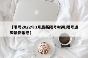 【限号2022年3月最新限号时间,限号通知最新消息】