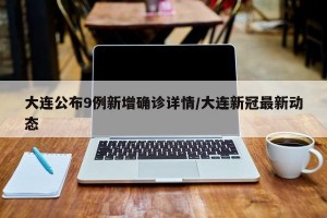 大连公布9例新增确诊详情/大连新冠最新动态