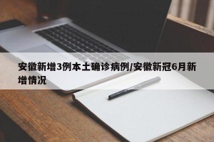 安徽新增3例本土确诊病例/安徽新冠6月新增情况