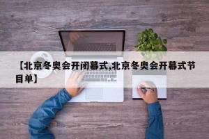 【北京冬奥会开闭幕式,北京冬奥会开幕式节目单】