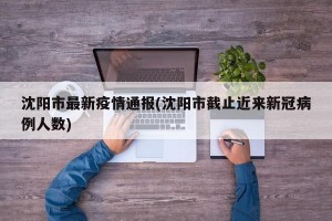 沈阳市最新疫情通报(沈阳市截止近来新冠病例人数)