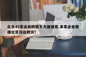 北京45家企业防疫不力被通报.多家企业驰援北京河北救灾？
