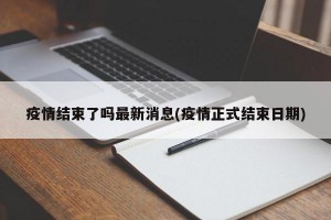 疫情结束了吗最新消息(疫情正式结束日期)