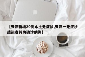 【天津新增20例本土无症状,天津一无症状感染者转为确诊病例】