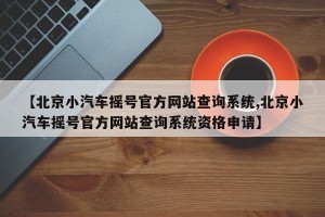 【北京小汽车摇号官方网站查询系统,北京小汽车摇号官方网站查询系统资格申请】