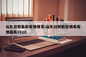 山东日照最新疫情爆发/山东日照新冠病毒疫情最新2026