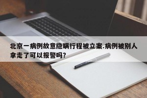 北京一病例故意隐瞒行程被立案.病例被别人拿走了可以报警吗？