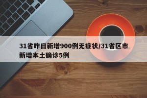 31省昨日新增900例无症状/31省区市新增本土确诊5例