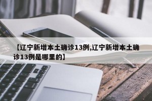 【辽宁新增本土确诊13例,辽宁新增本土确诊13例是哪里的】