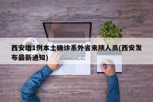 西安增1例本土确诊系外省来陕人员(西安发布最新通知)