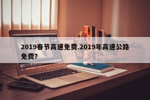 2019春节高速免费.2019年高速公路免费？