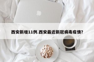 西安新增11例.西安最近新冠病毒疫情？