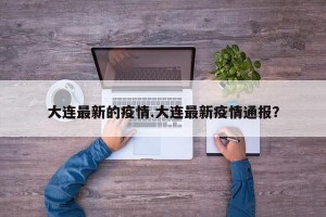 大连最新的疫情.大连最新疫情通报？