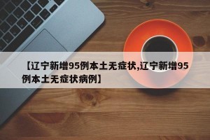 【辽宁新增95例本土无症状,辽宁新增95例本土无症状病例】