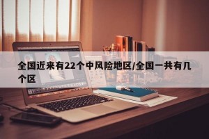全国近来有22个中风险地区/全国一共有几个区