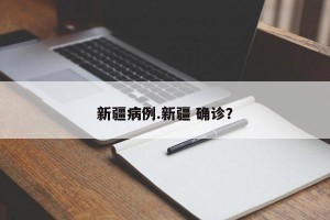 新疆病例.新疆 确诊？