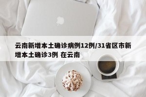 云南新增本土确诊病例12例/31省区市新增本土确诊3例 在云南