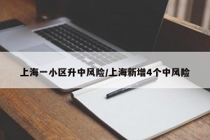 上海一小区升中风险/上海新增4个中风险
