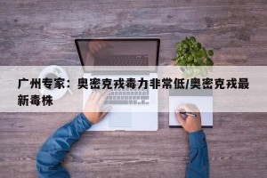 广州专家：奥密克戎毒力非常低/奥密克戎最新毒株