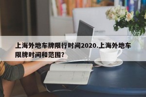 上海外地车牌限行时间2020.上海外地车限牌时间和范围？