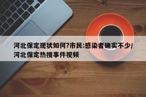 河北保定现状如何?市民:感染者确实不少/河北保定热搜事件视频