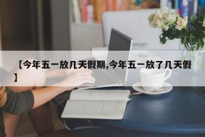 【今年五一放几天假期,今年五一放了几天假】