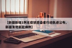 【新疆新增1例无症状感染者行动轨迹公布,新疆发现新冠病例】