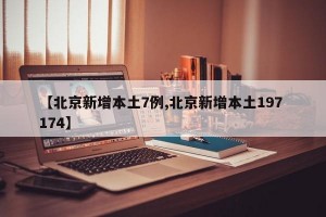 【北京新增本土7例,北京新增本土197 174】