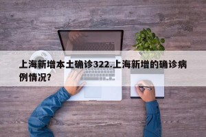 上海新增本土确诊322.上海新增的确诊病例情况？