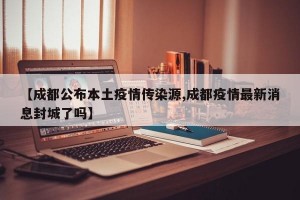 【成都公布本土疫情传染源,成都疫情最新消息封城了吗】