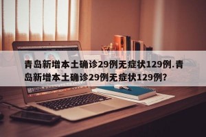 青岛新增本土确诊29例无症状129例.青岛新增本土确诊29例无症状129例？