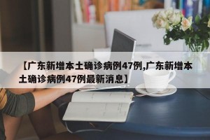 【广东新增本土确诊病例47例,广东新增本土确诊病例47例最新消息】