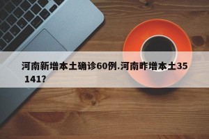 河南新增本土确诊60例.河南昨增本土35 141？
