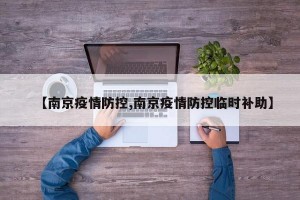 【南京疫情防控,南京疫情防控临时补助】