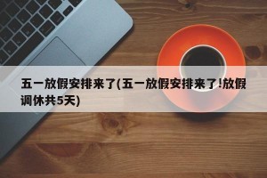 五一放假安排来了(五一放假安排来了!放假调休共5天)