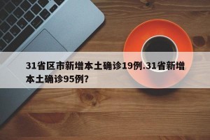 31省区市新增本土确诊19例.31省新增本土确诊95例？