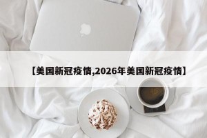 【美国新冠疫情,2026年美国新冠疫情】