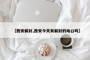 【西安解封,西安今天有解封的峪口吗】