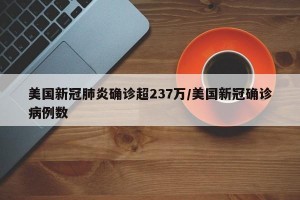 美国新冠肺炎确诊超237万/美国新冠确诊病例数