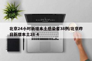 北京24小时新增本土感染者38例/北京昨日新增本土28 4
