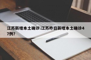 江苏新增本土确诊.江苏昨日新增本土确诊47例？