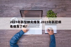 2019年新型肺炎爆发.2019年新冠病毒爆发了吗？