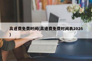 高速费免费时间(高速费免费时间表2026)