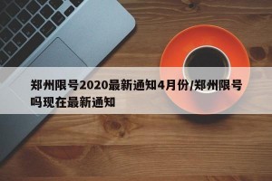 郑州限号2020最新通知4月份/郑州限号吗现在最新通知