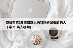疫情南京(疫情南京大妈骂吃螃蟹要醋的人 十字岗 骂人视频)