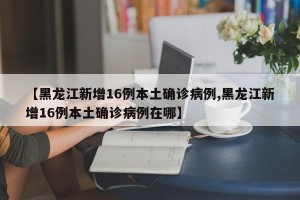 【黑龙江新增16例本土确诊病例,黑龙江新增16例本土确诊病例在哪】