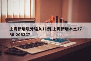 上海新增境外输入11例.上海新增本土2736 20634？
