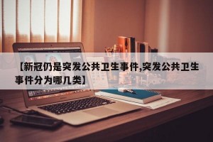 【新冠仍是突发公共卫生事件,突发公共卫生事件分为哪几类】