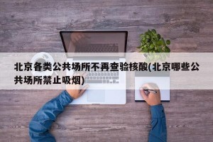 北京各类公共场所不再查验核酸(北京哪些公共场所禁止吸烟)