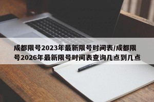 成都限号2023年最新限号时间表/成都限号2026年最新限号时间表查询几点到几点